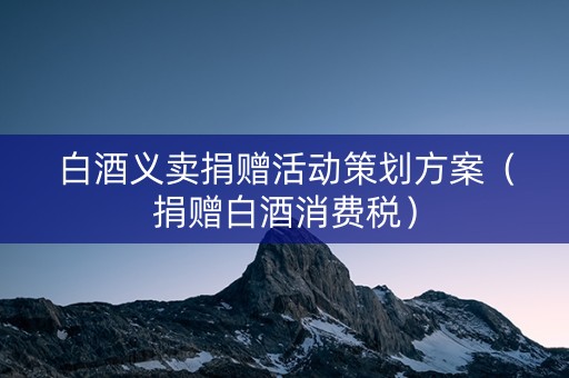 白酒义卖捐赠活动策划方案（捐赠白酒消费税）