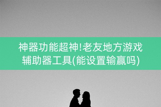 神器功能超神!老友地方游戏辅助器工具(能设置输赢吗)