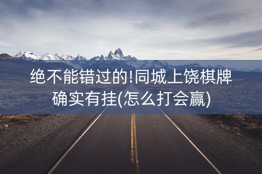 绝不能错过的!同城上饶棋牌确实有挂(怎么打会赢)