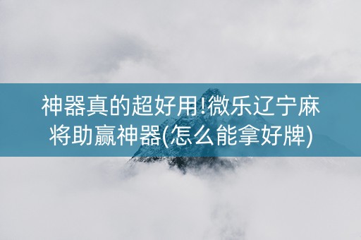 神器真的超好用!微乐辽宁麻将助赢神器(怎么能拿好牌)