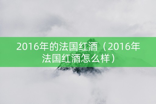 2016年的法国红酒（2016年法国红酒怎么样）
