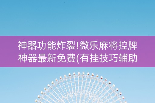神器功能炸裂!微乐麻将控牌神器最新免费(有挂技巧辅助器)