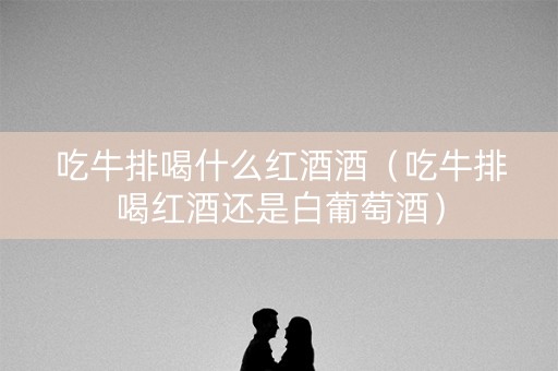 吃牛排喝什么红酒酒（吃牛排喝红酒还是白葡萄酒）
