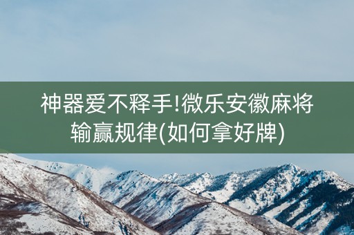 神器爱不释手!微乐安徽麻将输赢规律(如何拿好牌)
