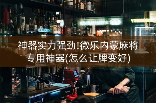 神器实力强劲!微乐内蒙麻将专用神器(怎么让牌变好)