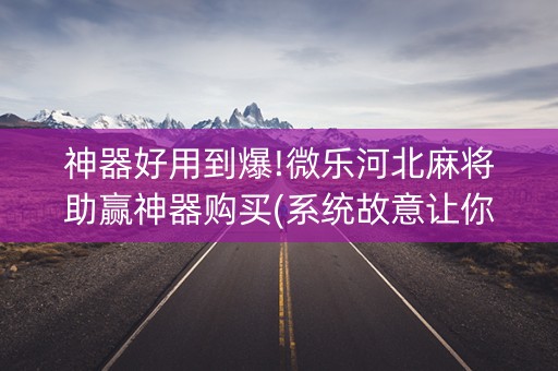 神器好用到爆!微乐河北麻将助赢神器购买(系统故意让你输)