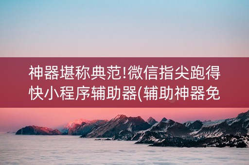 神器堪称典范!微信指尖跑得快小程序辅助器(辅助神器免费)