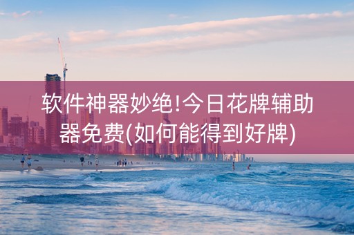 软件神器妙绝!今日花牌辅助器免费(如何能得到好牌)