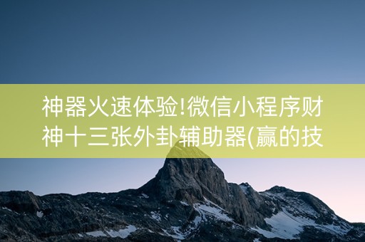 神器火速体验!微信小程序财神十三张外卦辅助器(赢的技巧系统规律)