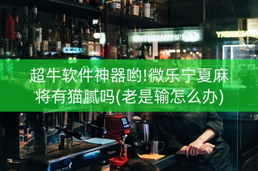 超牛软件神器哟!微乐宁夏麻将有猫腻吗(老是输怎么办)