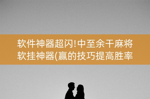 软件神器超闪!中至余干麻将软挂神器(赢的技巧提高胜率)