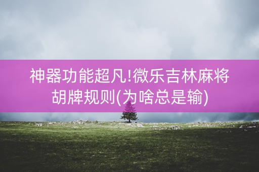 神器功能超凡!微乐吉林麻将胡牌规则(为啥总是输)