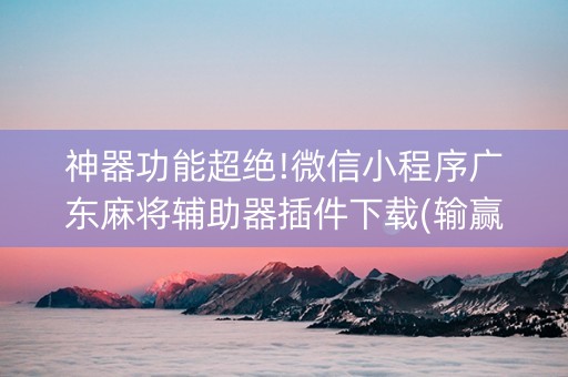 神器功能超绝!微信小程序广东麻将辅助器插件下载(输赢有什么规律)