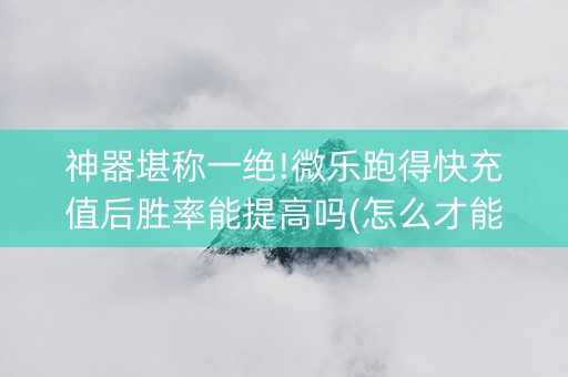 神器堪称一绝!微乐跑得快充值后胜率能提高吗(怎么才能赢)