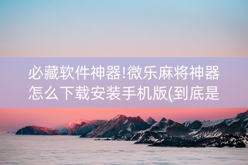 必藏软件神器!微乐麻将神器怎么下载安装手机版(到底是不是有挂)