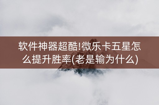 软件神器超酷!微乐卡五星怎么提升胜率(老是输为什么)