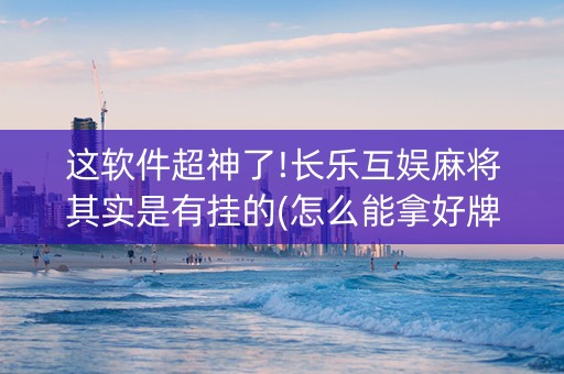 这软件超神了!长乐互娱麻将其实是有挂的(怎么能拿好牌)