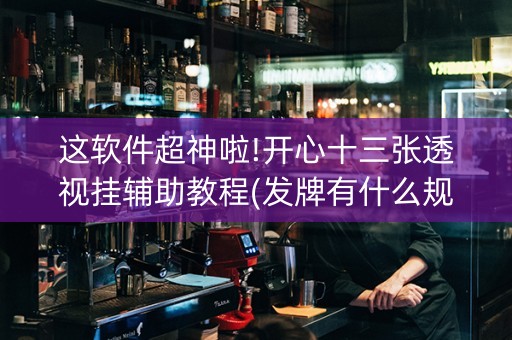 这软件超神啦!开心十三张透视挂辅助教程(发牌有什么规律吗)