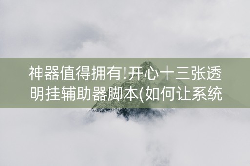 神器值得拥有!开心十三张透明挂辅助器脚本(如何让系统发好牌)