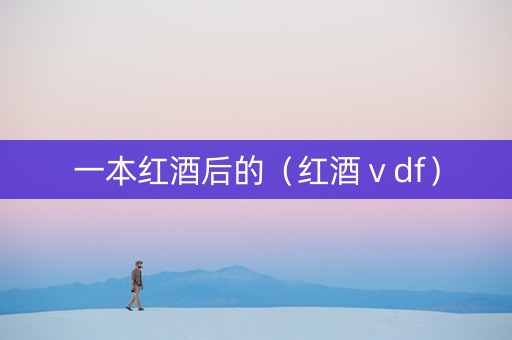 一本红酒后的(红酒ⅴdf) 一本红酒后的(红酒ⅴdf)