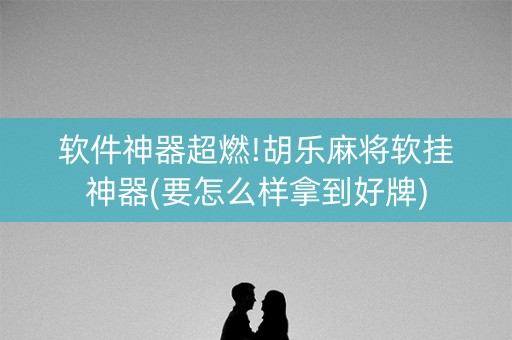软件神器超燃!胡乐麻将软挂神器(要怎么样拿到好牌)