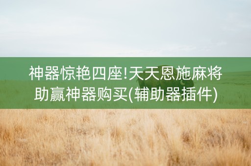 神器惊艳四座!天天恩施麻将助赢神器购买(辅助器插件)