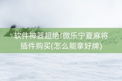 软件神器超绝!微乐宁夏麻将插件购买(怎么能拿好牌)
