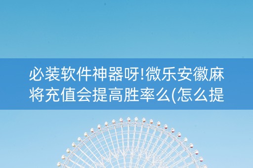 必装软件神器呀!微乐安徽麻将充值会提高胜率么(怎么提高好牌率)