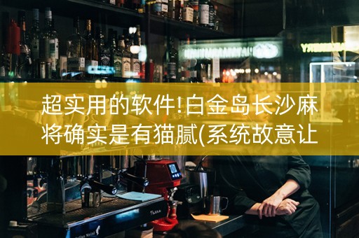 超实用的软件!白金岛长沙麻将确实是有猫腻(系统故意让你输)