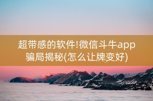 超带感的软件!微信斗牛app骗局揭秘(怎么让牌变好)