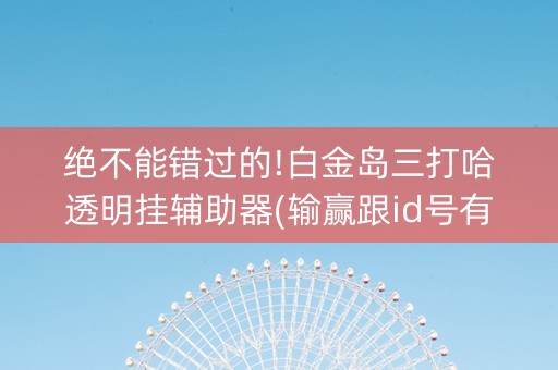绝不能错过的!白金岛三打哈透明挂辅助器(输赢跟id号有关系吗)