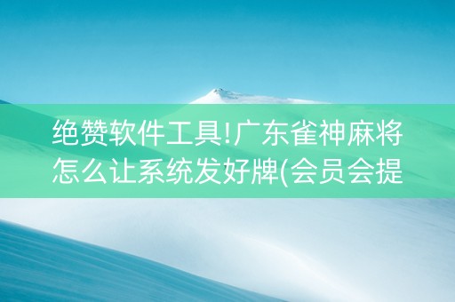 绝赞软件工具!广东雀神麻将怎么让系统发好牌(会员会提高胜率吗)