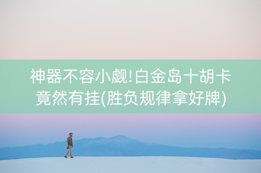 神器不容小觑!白金岛十胡卡竟然有挂(胜负规律拿好牌)