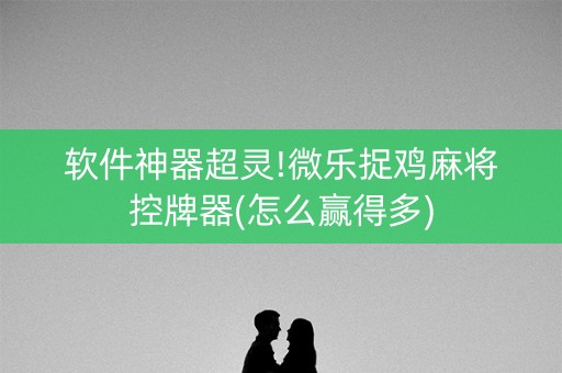软件神器超灵!微乐捉鸡麻将控牌器(怎么赢得多)