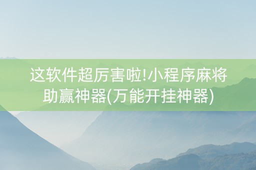 这软件超厉害啦!小程序麻将助赢神器(万能开挂神器)