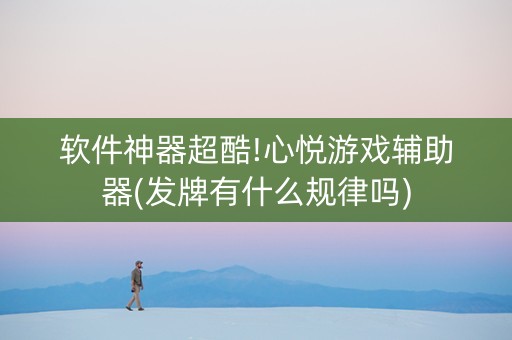 软件神器超酷!心悦游戏辅助器(发牌有什么规律吗)