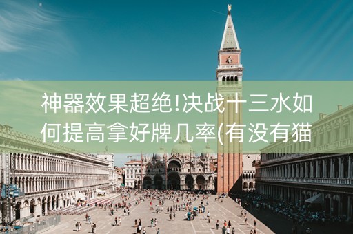 神器效果超绝!决战十三水如何提高拿好牌几率(有没有猫腻)