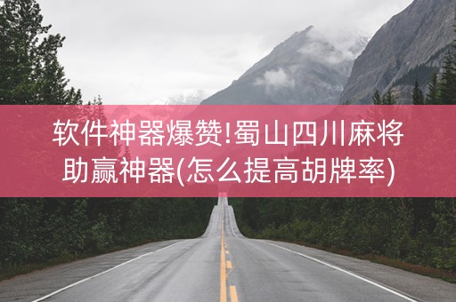 软件神器爆赞!蜀山四川麻将助赢神器(怎么提高胡牌率)