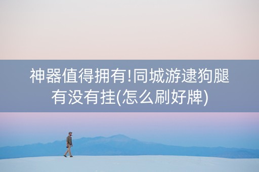 神器值得拥有!同城游逮狗腿有没有挂(怎么刷好牌)