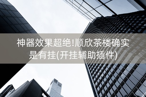 神器效果超绝!顺欣茶楼确实是有挂(开挂辅助插件)
