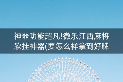 神器功能超凡!微乐江西麻将软挂神器(要怎么样拿到好牌)