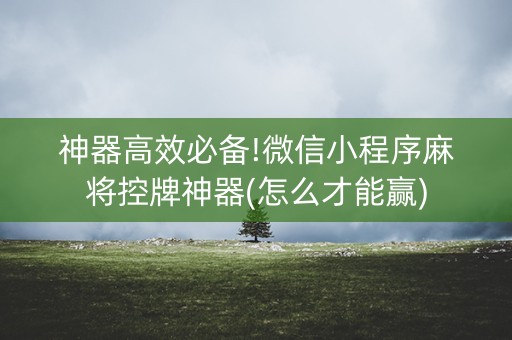 神器高效必备!微信小程序麻将控牌神器(怎么才能赢)