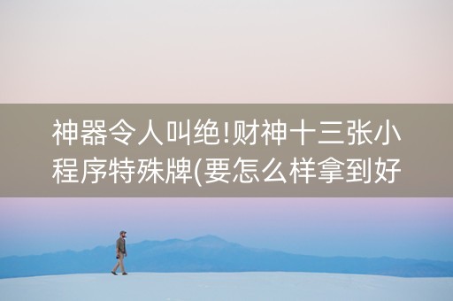 神器令人叫绝!财神十三张小程序特殊牌(要怎么样拿到好牌)