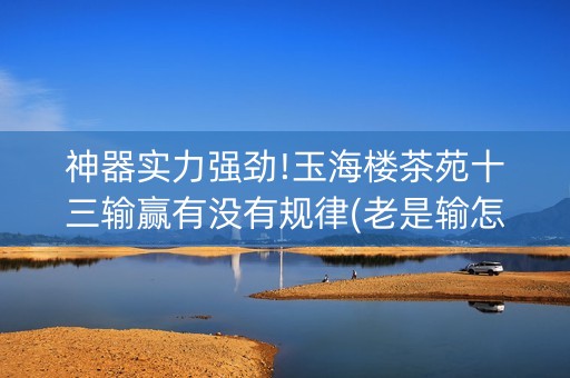 神器实力强劲!玉海楼茶苑十三输赢有没有规律(老是输怎么回事)