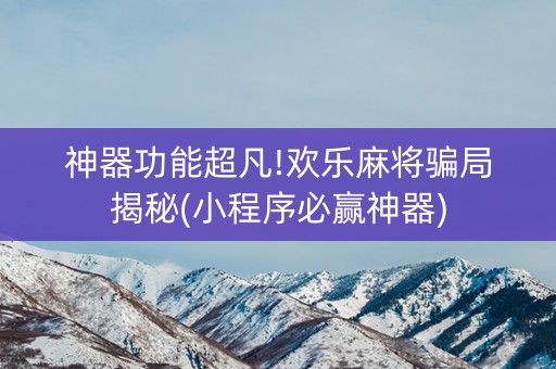 神器功能超凡!欢乐麻将骗局揭秘(小程序必赢神器)