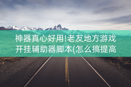 神器真心好用!老友地方游戏开挂辅助器脚本(怎么搞提高胜率)