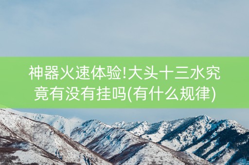 神器火速体验!大头十三水究竟有没有挂吗(有什么规律)