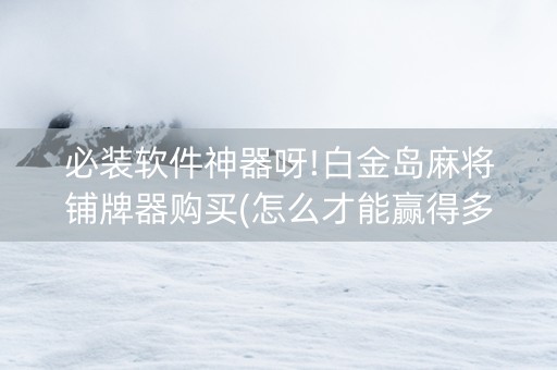 必装软件神器呀!白金岛麻将铺牌器购买(怎么才能赢得多)