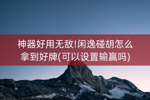 神器好用无敌!闲逸碰胡怎么拿到好牌(可以设置输赢吗)