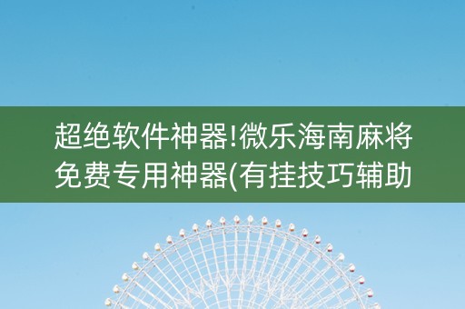 超绝软件神器!微乐海南麻将免费专用神器(有挂技巧辅助器)